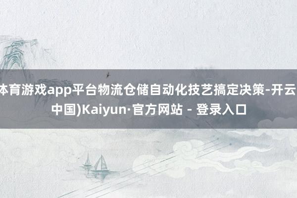 体育游戏app平台物流仓储自动化技艺搞定决策-开云(中国)Kaiyun·官方网站 - 登录入口