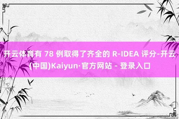 开云体育有 78 例取得了齐全的 R-IDEA 评分-开云(中国)Kaiyun·官方网站 - 登录入口