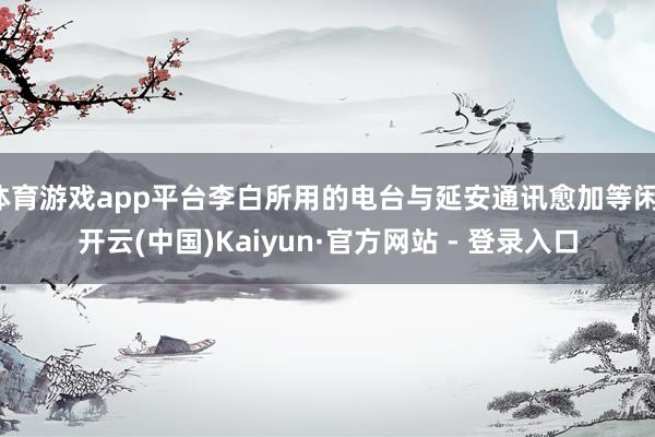 体育游戏app平台李白所用的电台与延安通讯愈加等闲-开云(中国)Kaiyun·官方网站 - 登录入口