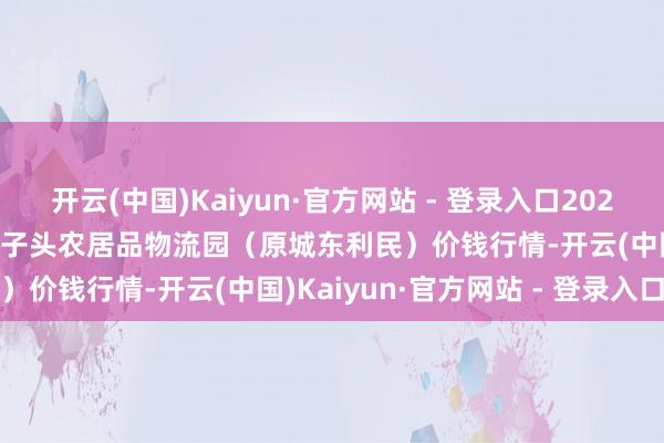 开云(中国)Kaiyun·官方网站 - 登录入口2024年12月26日山西太原丈子头农居品物流园（原城东利民）价钱行情-开云(中国)Kaiyun·官方网站 - 登录入口