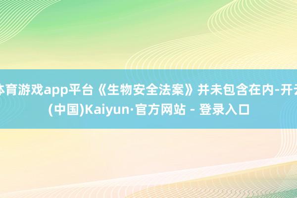 体育游戏app平台《生物安全法案》并未包含在内-开云(中国)Kaiyun·官方网站 - 登录入口