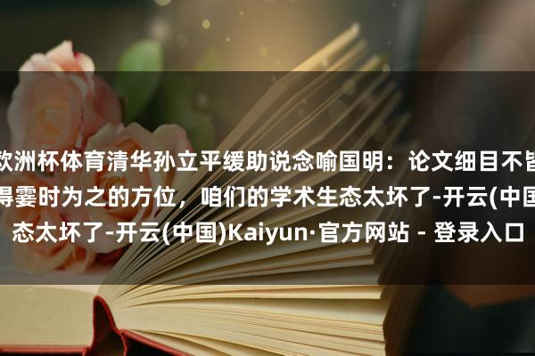 欧洲杯体育清华孙立平缓助说念喻国明：论文细目不皆是他写的，可能有不得霎时为之的方位，咱们的学术生态太坏了-开云(中国)Kaiyun·官方网站 - 登录入口