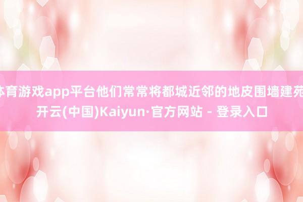 体育游戏app平台他们常常将都城近邻的地皮围墙建苑-开云(中国)Kaiyun·官方网站 - 登录入口