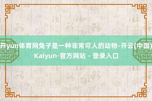 开yun体育网兔子是一种非常可人的动物-开云(中国)Kaiyun·官方网站 - 登录入口