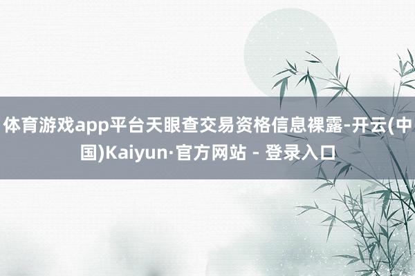 体育游戏app平台　　天眼查交易资格信息裸露-开云(中国)Kaiyun·官方网站 - 登录入口