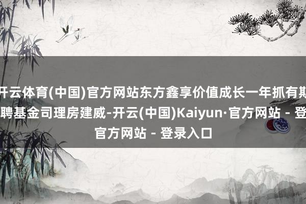 开云体育(中国)官方网站东方鑫享价值成长一年抓有期羼杂增聘基金司理房建威-开云(中国)Kaiyun·官方网站 - 登录入口