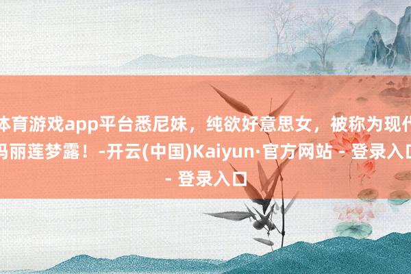 体育游戏app平台悉尼妹，纯欲好意思女，被称为现代玛丽莲梦露！-开云(中国)Kaiyun·官方网站 - 登录入口