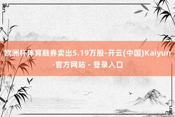 欧洲杯体育融券卖出5.19万股-开云(中国)Kaiyun·官方网站 - 登录入口