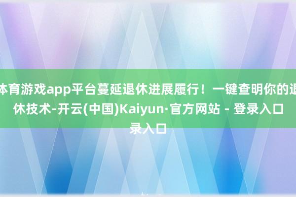 体育游戏app平台蔓延退休进展履行！一键查明你的退休技术-开云(中国)Kaiyun·官方网站 - 登录入口