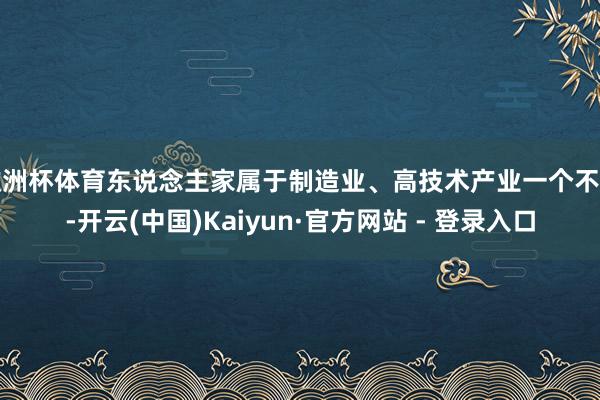 欧洲杯体育东说念主家属于制造业、高技术产业一个不落-开云(中国)Kaiyun·官方网站 - 登录入口