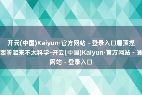 开云(中国)Kaiyun·官方网站 - 登录入口屋顶捏造长东西听起来不太科学-开云(中国)Kaiyun·官方网站 - 登录入口