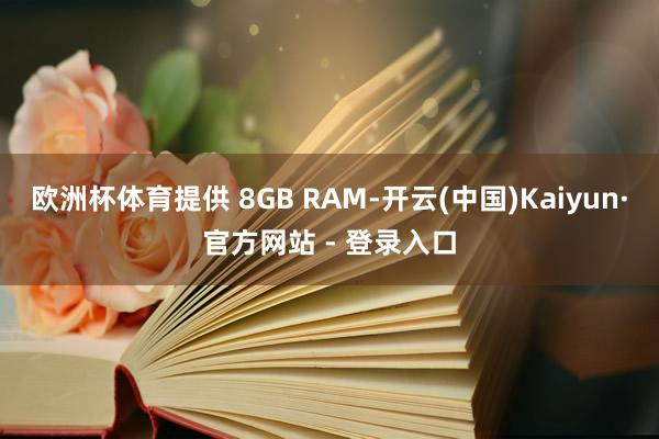 欧洲杯体育提供 8GB RAM-开云(中国)Kaiyun·官方网站 - 登录入口