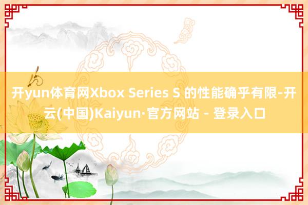 开yun体育网Xbox Series S 的性能确乎有限-开云(中国)Kaiyun·官方网站 - 登录入口