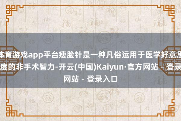 体育游戏app平台瘦脸针是一种凡俗运用于医学好意思容限度的非手术智力-开云(中国)Kaiyun·官方网站 - 登录入口