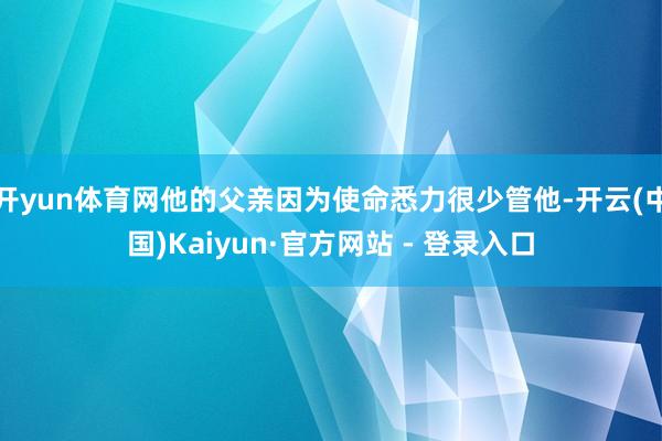 开yun体育网他的父亲因为使命悉力很少管他-开云(中国)Kaiyun·官方网站 - 登录入口