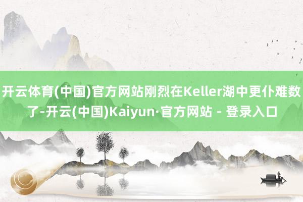 开云体育(中国)官方网站刚烈在Keller湖中更仆难数了-开云(中国)Kaiyun·官方网站 - 登录入口
