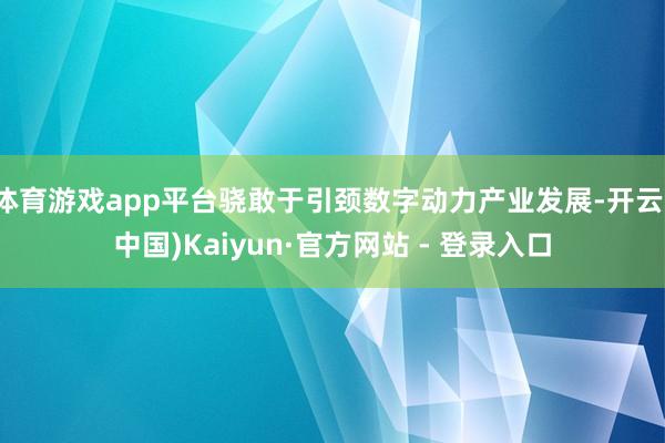 体育游戏app平台骁敢于引颈数字动力产业发展-开云(中国)Kaiyun·官方网站 - 登录入口