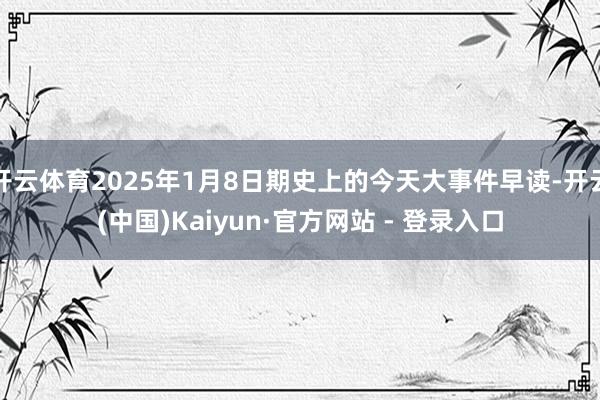 开云体育2025年1月8日期史上的今天大事件早读-开云(中国)Kaiyun·官方网站 - 登录入口