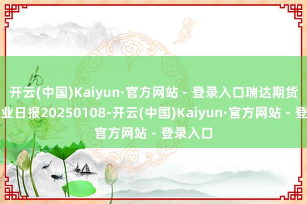 开云(中国)Kaiyun·官方网站 - 登录入口瑞达期货沪铅产业日报20250108-开云(中国)Kaiyun·官方网站 - 登录入口