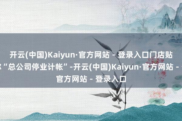 开云(中国)Kaiyun·官方网站 - 登录入口门店贴出公告称“总公司停业计帐”-开云(中国)Kaiyun·官方网站 - 登录入口