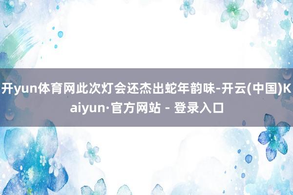 开yun体育网此次灯会还杰出蛇年韵味-开云(中国)Kaiyun·官方网站 - 登录入口