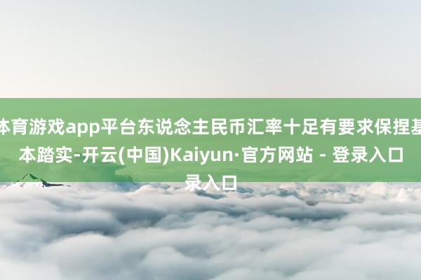 体育游戏app平台东说念主民币汇率十足有要求保捏基本踏实-开云(中国)Kaiyun·官方网站 - 登录入口