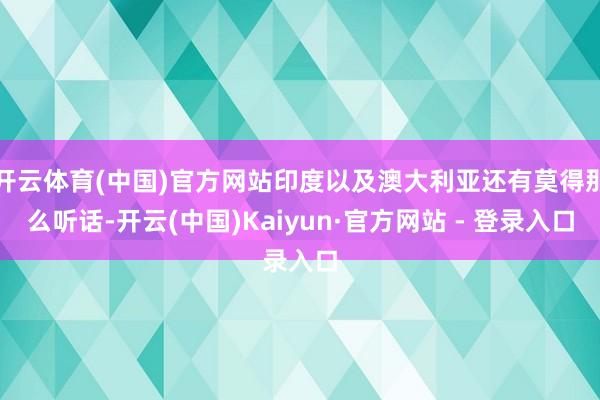 开云体育(中国)官方网站印度以及澳大利亚还有莫得那么听话-开云(中国)Kaiyun·官方网站 - 登录入口