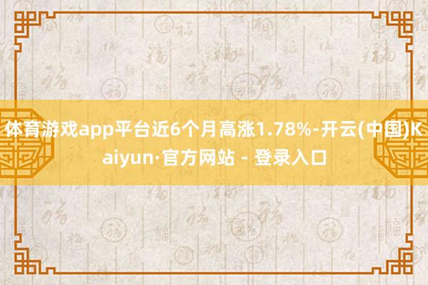 体育游戏app平台近6个月高涨1.78%-开云(中国)Kaiyun·官方网站 - 登录入口