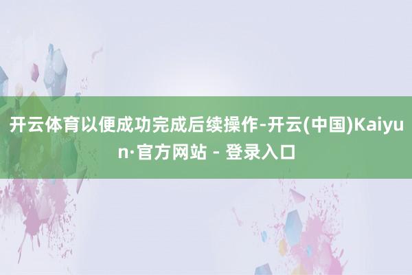 开云体育以便成功完成后续操作-开云(中国)Kaiyun·官方网站 - 登录入口