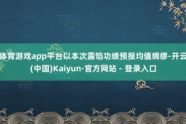 体育游戏app平台　　以本次露馅功绩预报均值绸缪-开云(中国)Kaiyun·官方网站 - 登录入口