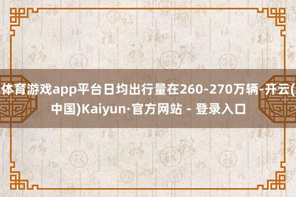 体育游戏app平台日均出行量在260-270万辆-开云(中国)Kaiyun·官方网站 - 登录入口