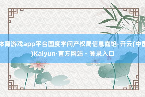 体育游戏app平台国度学问产权局信息露馅-开云(中国)Kaiyun·官方网站 - 登录入口