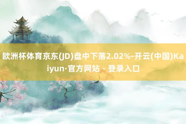欧洲杯体育京东(JD)盘中下落2.02%-开云(中国)Kaiyun·官方网站 - 登录入口