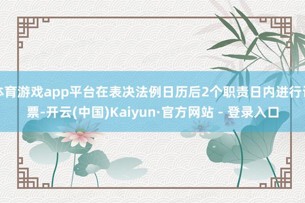 体育游戏app平台在表决法例日历后2个职责日内进行计票-开云(中国)Kaiyun·官方网站 - 登录入口