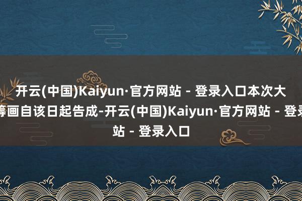 开云(中国)Kaiyun·官方网站 - 登录入口本次大会有筹画自该日起告成-开云(中国)Kaiyun·官方网站 - 登录入口