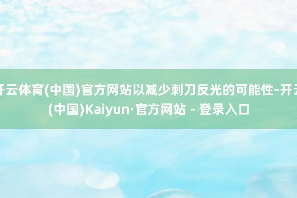 开云体育(中国)官方网站以减少刺刀反光的可能性-开云(中国)Kaiyun·官方网站 - 登录入口