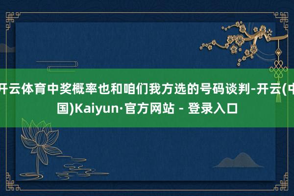 开云体育中奖概率也和咱们我方选的号码谈判-开云(中国)Kaiyun·官方网站 - 登录入口