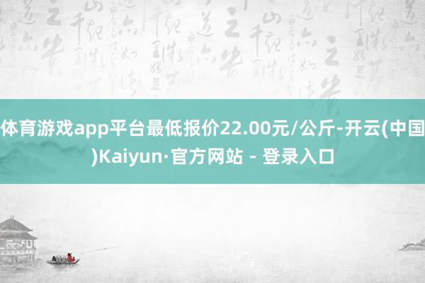 体育游戏app平台最低报价22.00元/公斤-开云(中国)Kaiyun·官方网站 - 登录入口