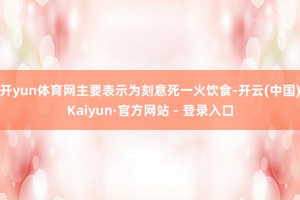 开yun体育网主要表示为刻意死一火饮食-开云(中国)Kaiyun·官方网站 - 登录入口