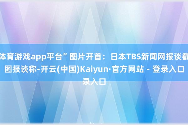 体育游戏app平台”图片开首:日本TBS新闻网报谈截图报谈称-开云(中国)Kaiyun·官方网站 - 登录入口