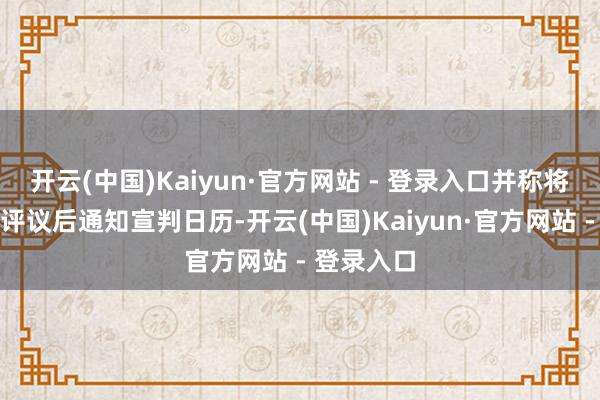 开云(中国)Kaiyun·官方网站 - 登录入口并称将经法官们评议后通知宣判日历-开云(中国)Kaiyun·官方网站 - 登录入口