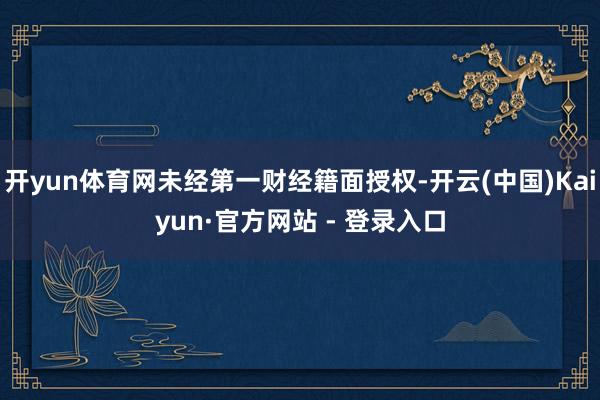 开yun体育网未经第一财经籍面授权-开云(中国)Kaiyun·官方网站 - 登录入口