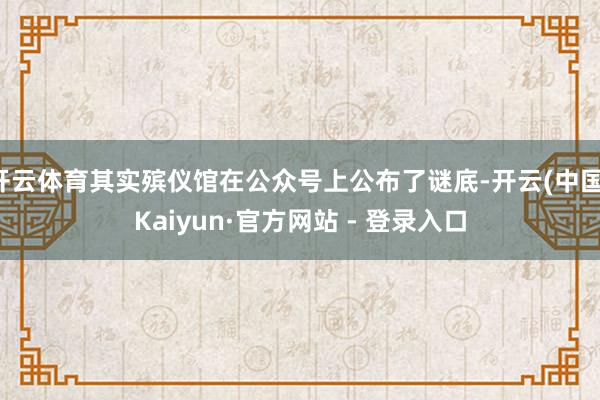 开云体育其实殡仪馆在公众号上公布了谜底-开云(中国)Kaiyun·官方网站 - 登录入口