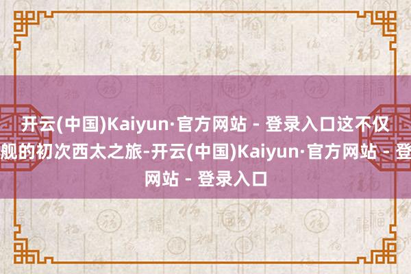 开云(中国)Kaiyun·官方网站 - 登录入口这不仅是安徽舰的初次西太之旅-开云(中国)Kaiyun·官方网站 - 登录入口