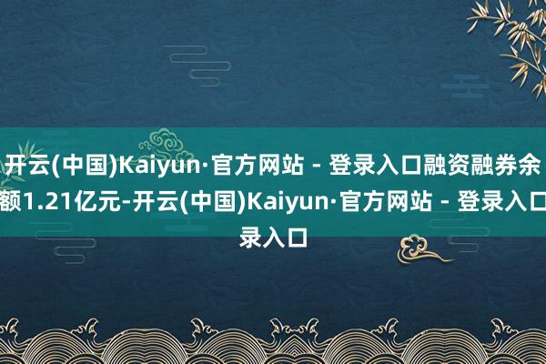 开云(中国)Kaiyun·官方网站 - 登录入口融资融券余额1.21亿元-开云(中国)Kaiyun·官方网站 - 登录入口