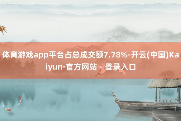 体育游戏app平台占总成交额7.78%-开云(中国)Kaiyun·官方网站 - 登录入口