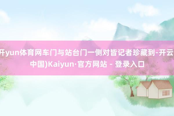 开yun体育网车门与站台门一侧对皆记者珍藏到-开云(中国)Kaiyun·官方网站 - 登录入口