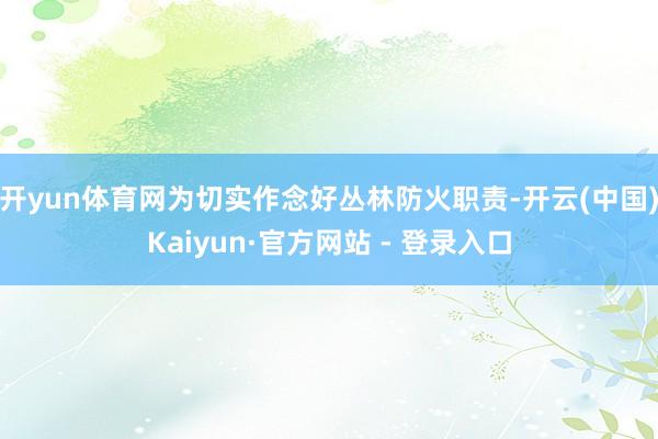 开yun体育网为切实作念好丛林防火职责-开云(中国)Kaiyun·官方网站 - 登录入口
