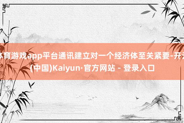 体育游戏app平台通讯建立对一个经济体至关紧要-开云(中国)Kaiyun·官方网站 - 登录入口