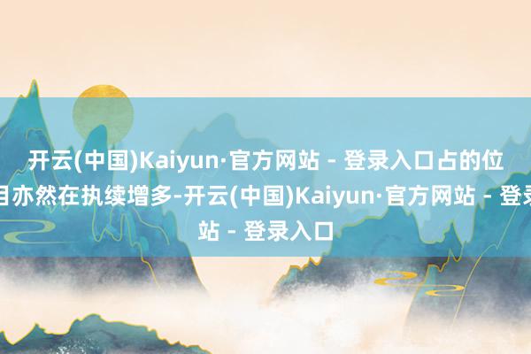 开云(中国)Kaiyun·官方网站 - 登录入口占的位置数目亦然在执续增多-开云(中国)Kaiyun·官方网站 - 登录入口